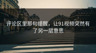 评论区里那句提醒，让91视频突然有了另一层意思