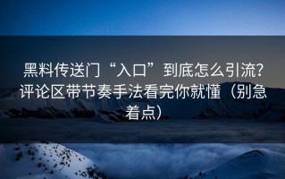 黑料传送门“入口”到底怎么引流？评论区带节奏手法看完你就懂（别急着点）