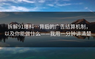 拆解91爆料…背后的广告结算机制，以及你能做什么——我用一分钟讲清楚
