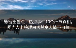 微密圈盘点：热点事件10个细节真相，圈内人上榜理由极其令人情不自禁