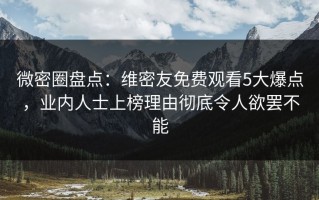 微密圈盘点：维密友免费观看5大爆点，业内人士上榜理由彻底令人欲罢不能