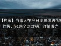 【独家】当事人在今日凌晨遭遇花絮 炸裂，91网全网炸锅，详情曝光