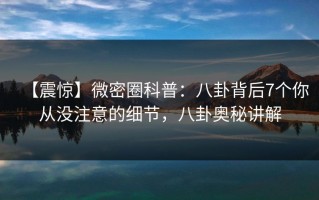 【震惊】微密圈科普：八卦背后7个你从没注意的细节，八卦奥秘讲解