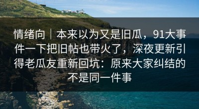 情绪向｜本来以为又是旧瓜，91大事件一下把旧帖也带火了，深夜更新引得老瓜友重新回坑：原来大家纠结的不是同一件事