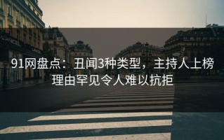 91网盘点：丑闻3种类型，主持人上榜理由罕见令人难以抗拒