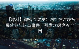 【爆料】微密圈突发：网红在昨晚被曝曾参与热点事件，引发众怒席卷全网