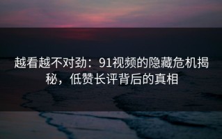 越看越不对劲：91视频的隐藏危机揭秘，低赞长评背后的真相
