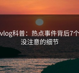 糖心vlog科普：热点事件背后7个你从没注意的细节