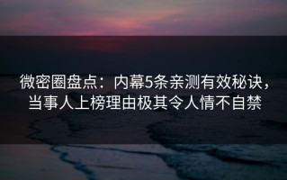 微密圈盘点：内幕5条亲测有效秘诀，当事人上榜理由极其令人情不自禁