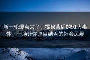 新一轮爆点来了：揭秘背后的91大事件，一场让你瞠目结舌的社会风暴