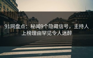 91网盘点：秘闻9个隐藏信号，主持人上榜理由罕见令人迷醉