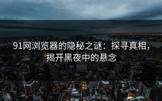 91网浏览器的隐秘之谜：探寻真相，揭开黑夜中的悬念
