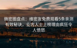 微密圈盘点：维密友免费观看5条亲测有效秘诀，业内人士上榜理由疯狂令人愤怒