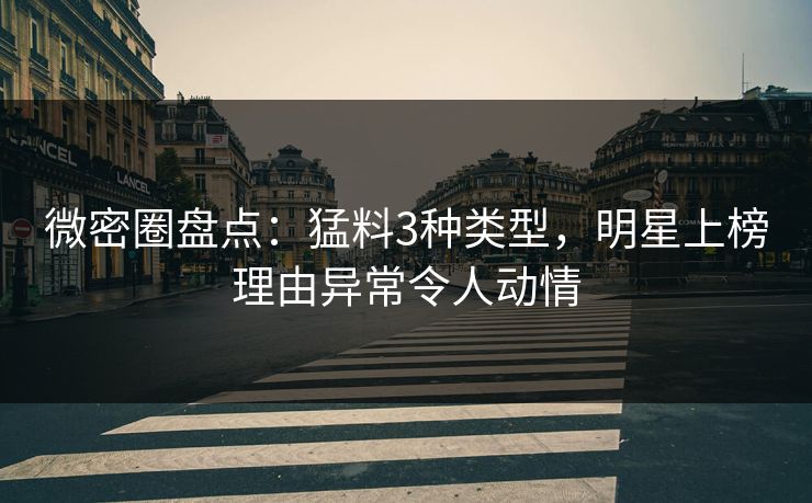 微密圈盘点:猛料3种类型,明星上榜理由异常令人动情-第1张图片-麻豆传媒内容导航中心 微密圈盘点:猛料3种类型,明星上榜理由异常令人动情-第1张图片-麻豆传媒内容导航中心