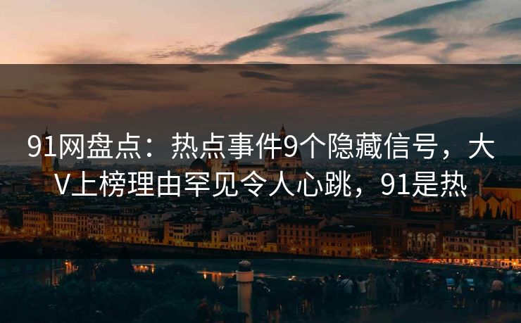 91网盘点:热点事件9个隐藏信号,大V上榜理由罕见令人心跳,91是热-第1张图片-麻豆传媒内容导航中心 91网盘点:热点事件9个隐藏信号,大V上榜理由罕见令人心跳,91是热-第1张图片-麻豆传媒内容导航中心