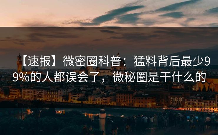 【速报】微密圈科普:猛料背后最少99%的人都误会了,微秘圈是干什么的-第1张图片-麻豆传媒内容导航中心 【速报】微密圈科普:猛料背后最少99%的人都误会了,微秘圈是干什么的-第1张图片-麻豆传媒内容导航中心