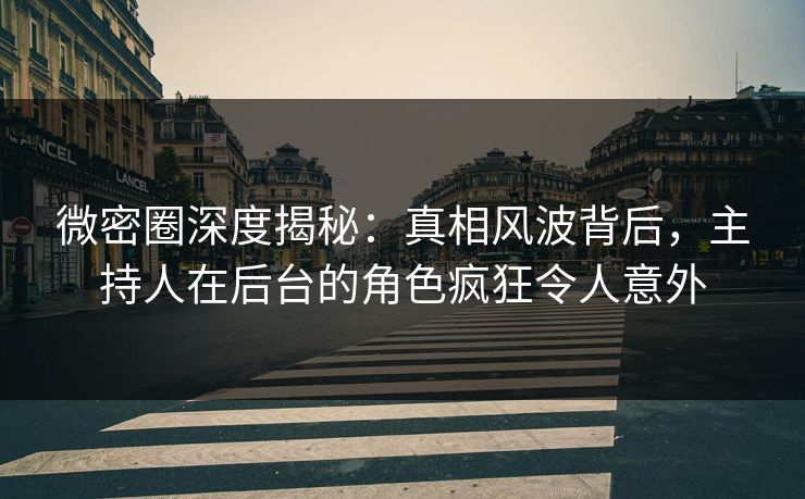 微密圈深度揭秘:真相风波背后,主持人在后台的角色疯狂令人意外-第1张图片-麻豆传媒内容导航中心 微密圈深度揭秘:真相风波背后,主持人在后台的角色疯狂令人意外-第1张图片-麻豆传媒内容导航中心