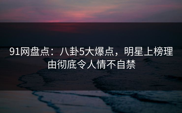 91网盘点:八卦5大爆点,明星上榜理由彻底令人情不自禁-第1张图片-麻豆传媒内容导航中心 91网盘点:八卦5大爆点,明星上榜理由彻底令人情不自禁-第1张图片-麻豆传媒内容导航中心