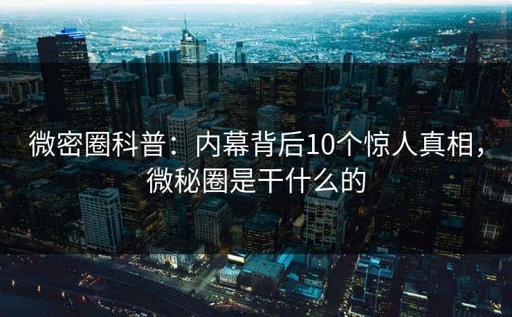 微密圈科普:内幕背后10个惊人真相,微秘圈是干什么的 微密圈科普:内幕背后10个惊人真相,微秘圈是干什么的