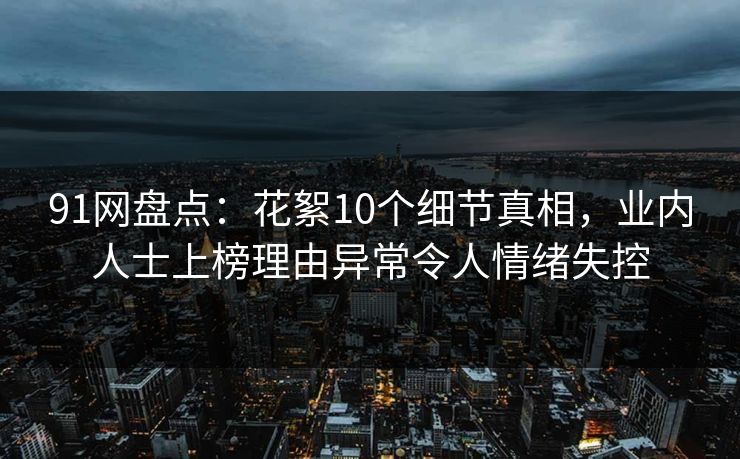 91网盘点:花絮10个细节真相,业内人士上榜理由异常令人情绪失控 91网盘点:花絮10个细节真相,业内人士上榜理由异常令人情绪失控