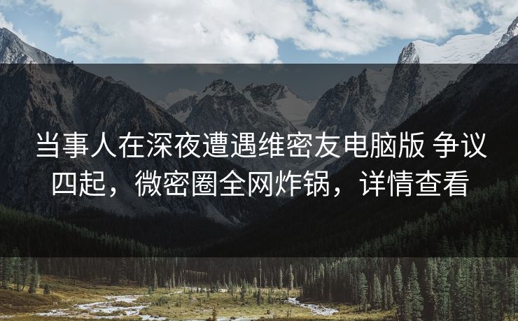 当事人在深夜遭遇维密友电脑版 争议四起,微密圈全网炸锅,详情查看 当事人在深夜遭遇维密友电脑版 争议四起,微密圈全网炸锅,详情查看