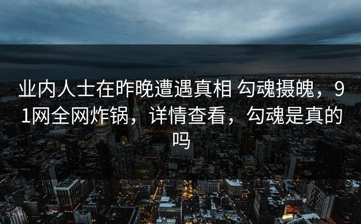 业内人士在昨晚遭遇真相 勾魂摄魄，91网全网炸锅，详情查看，勾魂是真的吗-第1张图片-麻豆传媒内容导航中心