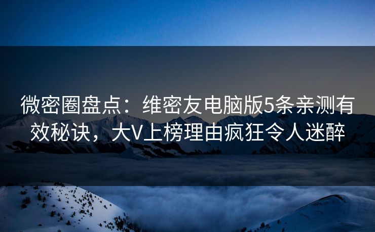 微密圈盘点：维密友电脑版5条亲测有效秘诀，大V上榜理由疯狂令人迷醉-第1张图片-麻豆传媒内容导航中心