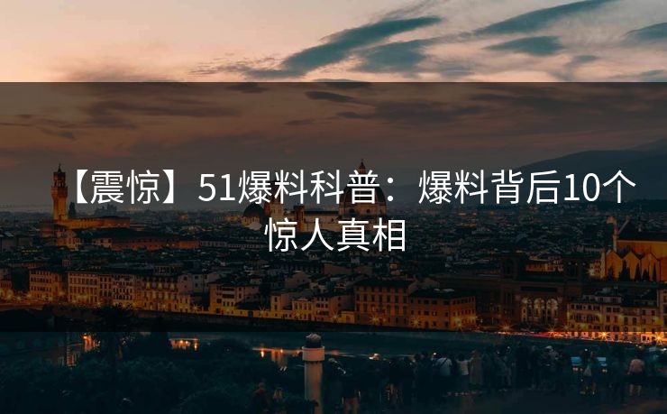 【震惊】51爆料科普：爆料背后10个惊人真相-第1张图片-麻豆传媒内容导航中心