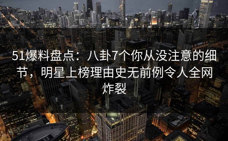 51爆料盘点：八卦7个你从没注意的细节，明星上榜理由史无前例令人全网炸裂-第1张图片-麻豆传媒内容导航中心