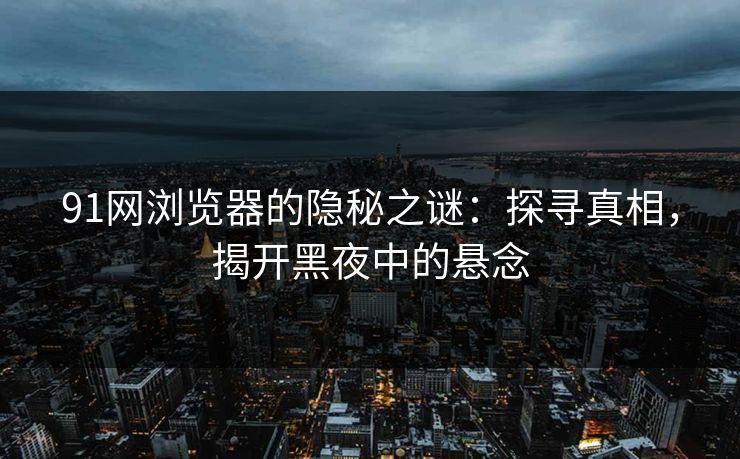 91网浏览器的隐秘之谜：探寻真相，揭开黑夜中的悬念
