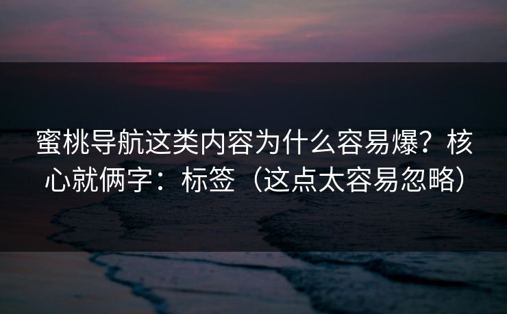 蜜桃导航这类内容为什么容易爆?核心就俩字:标签(这点太容易忽略) 蜜桃导航这类内容为什么容易爆?核心就俩字:标签(这点太容易忽略)