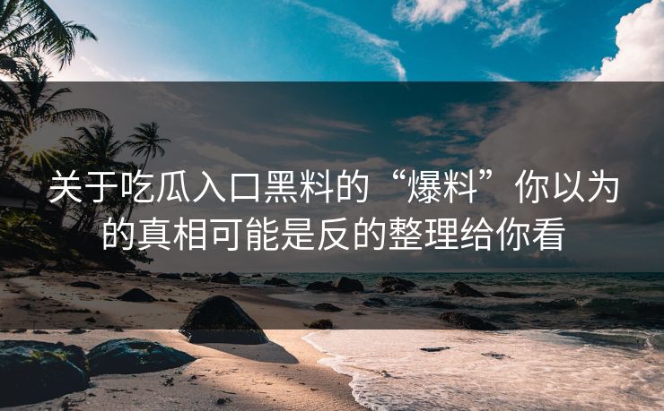关于吃瓜入口黑料的“爆料”你以为的真相可能是反的整理给你看