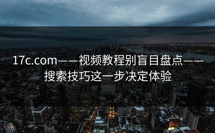 17c.com——视频教程别盲目盘点——搜索技巧这一步决定体验 17c.com——视频教程别盲目盘点——搜索技巧这一步决定体验