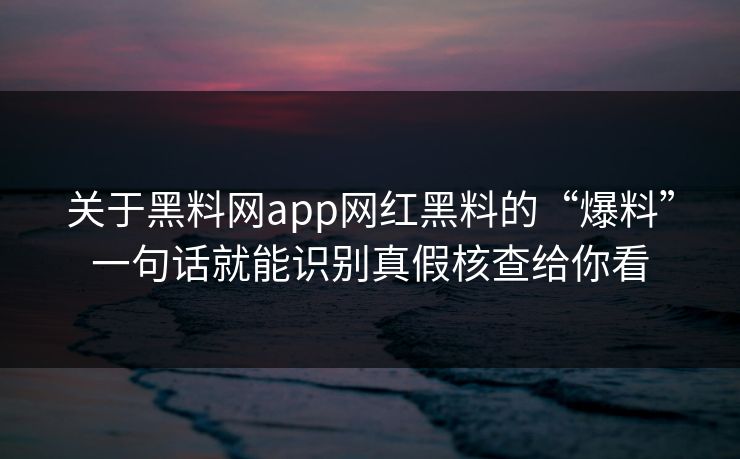 关于黑料网app网红黑料的“爆料”一句话就能识别真假核查给你看 关于黑料网app网红黑料的“爆料”一句话就能识别真假核查给你看