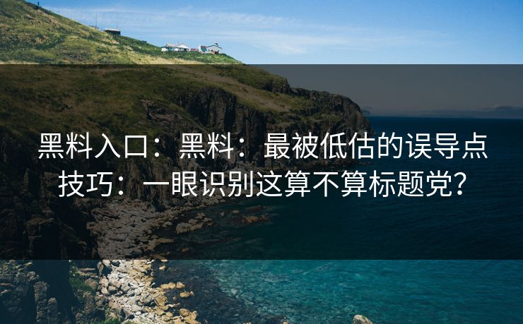 黑料入口：黑料：最被低估的误导点技巧：一眼识别这算不算标题党？