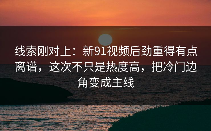 线索刚对上:新91视频后劲重得有点离谱,这次不只是热度高,把冷门边角变成主线 线索刚对上:新91视频后劲重得有点离谱,这次不只是热度高,把冷门边角变成主线