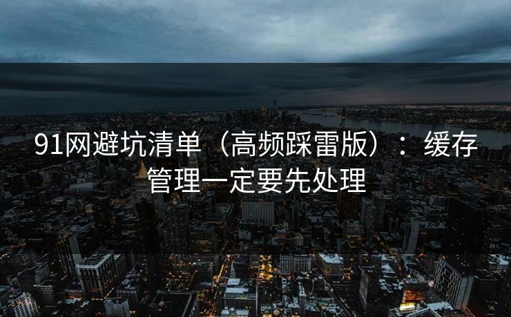 91网避坑清单(高频踩雷版):缓存管理一定要先处理 91网避坑清单(高频踩雷版):缓存管理一定要先处理