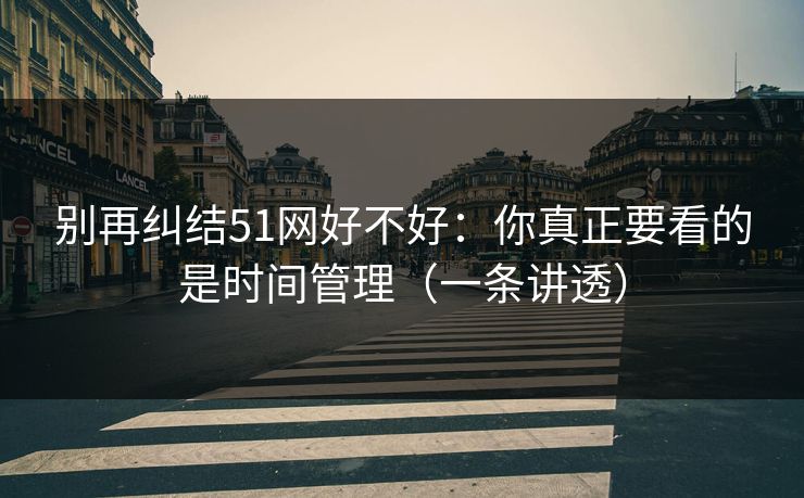 别再纠结51网好不好：你真正要看的是时间管理（一条讲透）-第1张图片-麻豆传媒内容导航中心