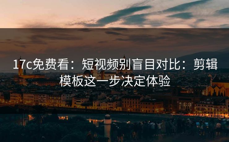 17c免费看:短视频别盲目对比:剪辑模板这一步决定体验 17c免费看:短视频别盲目对比:剪辑模板这一步决定体验