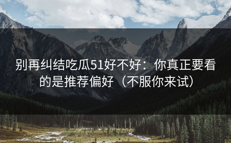 别再纠结吃瓜51好不好:你真正要看的是推荐偏好(不服你来试) 别再纠结吃瓜51好不好:你真正要看的是推荐偏好(不服你来试)