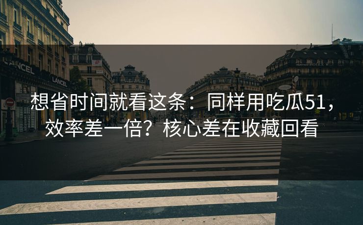 想省时间就看这条:同样用吃瓜51,效率差一倍?核心差在收藏回看 想省时间就看这条:同样用吃瓜51,效率差一倍?核心差在收藏回看