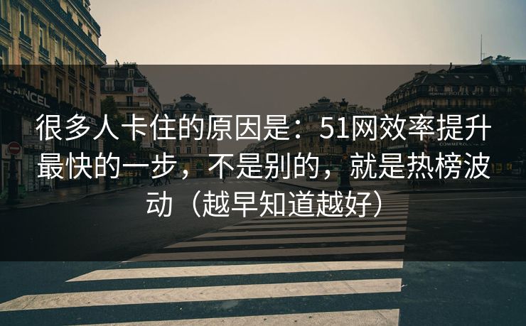 很多人卡住的原因是：51网效率提升最快的一步，不是别的，就是热榜波动（越早知道越好）