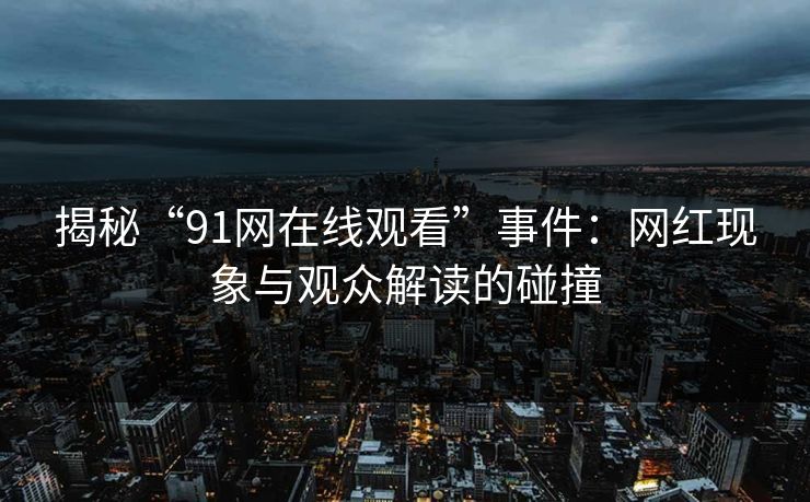 揭秘“91网在线观看”事件:网红现象与观众解读的碰撞 揭秘“91网在线观看”事件:网红现象与观众解读的碰撞
