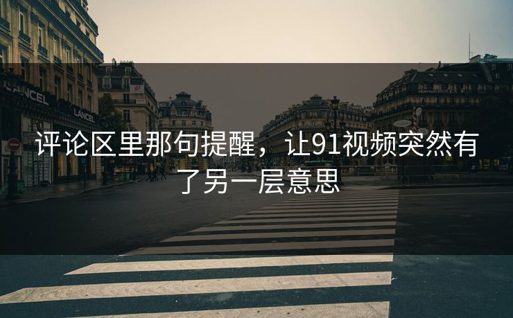 评论区里那句提醒，让91视频突然有了另一层意思
