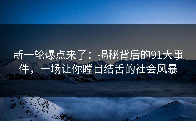 新一轮爆点来了:揭秘背后的91大事件,一场让你瞠目结舌的社会风暴 新一轮爆点来了:揭秘背后的91大事件,一场让你瞠目结舌的社会风暴