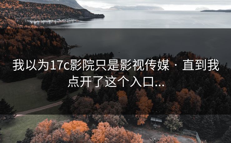 我以为17c影院只是影视传媒 · 直到我点开了这个入口...