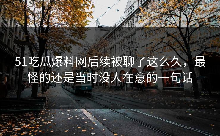 51吃瓜爆料网后续被聊了这么久,最怪的还是当时没人在意的一句话 51吃瓜爆料网后续被聊了这么久,最怪的还是当时没人在意的一句话