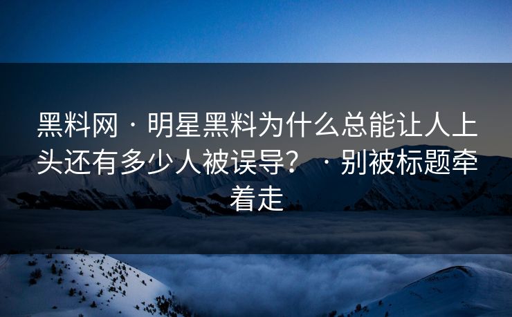 黑料网 · 明星黑料为什么总能让人上头还有多少人被误导? · 别被标题牵着走 黑料网 · 明星黑料为什么总能让人上头还有多少人被误导? · 别被标题牵着走