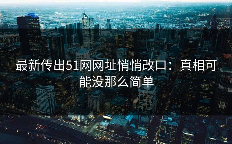 最新传出51网网址悄悄改口：真相可能没那么简单