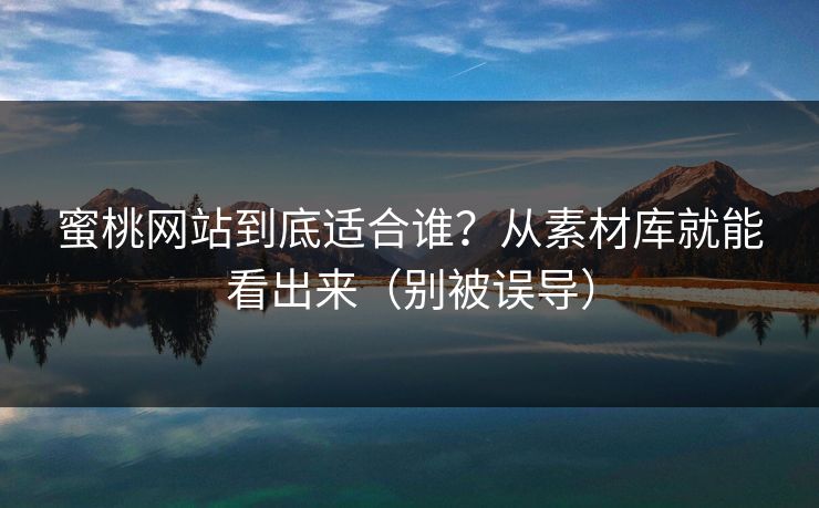蜜桃网站到底适合谁？从素材库就能看出来（别被误导）-第1张图片-麻豆传媒内容导航中心